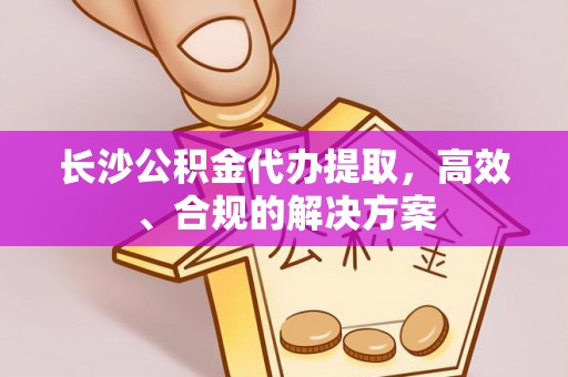 文峰长沙公积金代办提取，高效、合规的解决方案