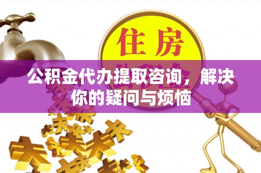 文峰公积金代办提取咨询，解决你的疑问与烦恼