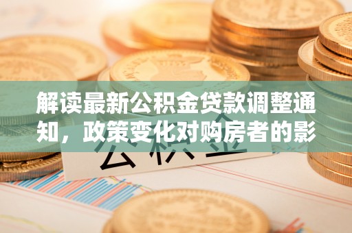 文峰解读最新公积金贷款调整通知，政策变化对购房者的影响