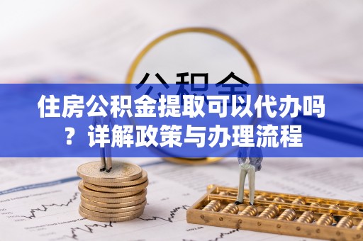 文峰住房公积金提取可以代办吗？详解政策与办理流程