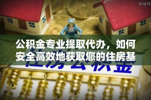 文峰公积金专业提取代办，如何安全高效地获取您的住房基金