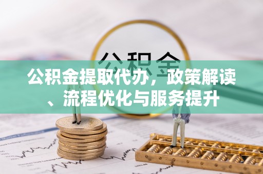 文峰公积金提取代办，政策解读、流程优化与服务提升