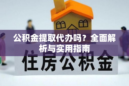 文峰公积金提取代办吗？全面解析与实用指南
