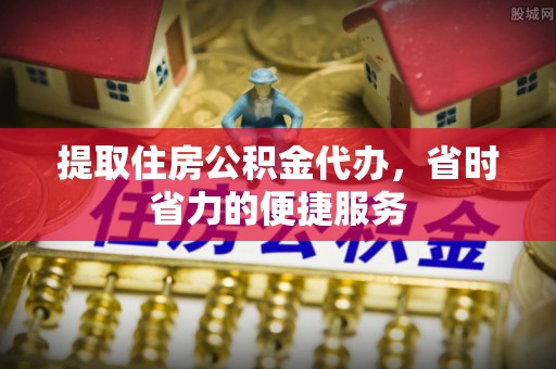 文峰提取住房公积金代办，省时省力的便捷服务