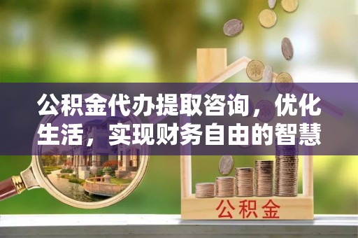 文峰公积金代办提取咨询，优化生活，实现财务自由的智慧选择