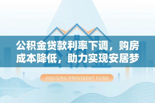 文峰公积金贷款利率下调，购房成本降低，助力实现安居梦