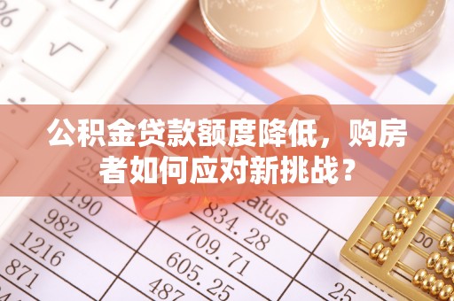 文峰公积金贷款额度降低，购房者如何应对新挑战？