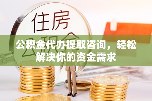 文峰公积金代办提取咨询，轻松解决你的资金需求