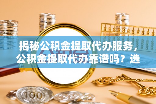 文峰揭秘公积金提取代办服务，公积金提取代办靠谱吗？选择需谨慎