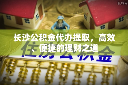 文峰长沙公积金代办提取，高效、便捷的理财之道