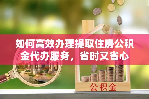 文峰如何高效办理提取住房公积金代办服务，省时又省心