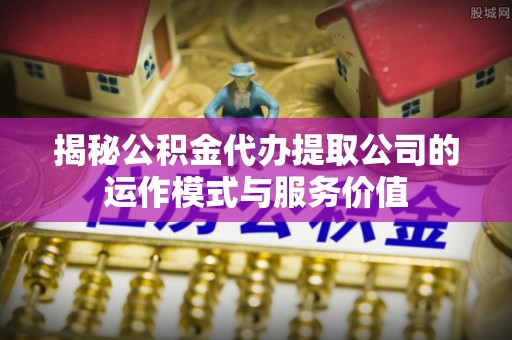 文峰揭秘公积金代办提取公司的运作模式与服务价值