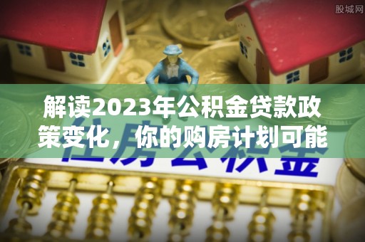 文峰解读2023年公积金贷款政策变化，你的购房计划可能因此受益