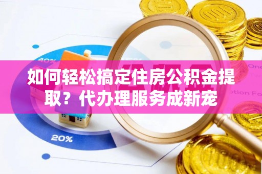 文峰如何轻松搞定住房公积金提取？代办理服务成新宠