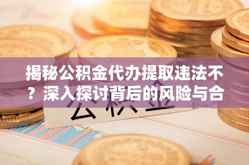 文峰揭秘公积金代办提取违法不？深入探讨背后的风险与合规路径