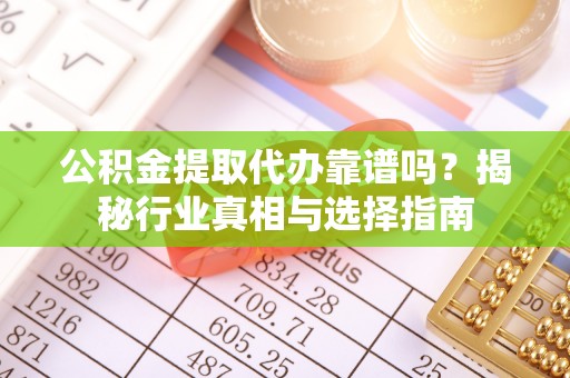 文峰公积金提取代办靠谱吗？揭秘行业真相与选择指南