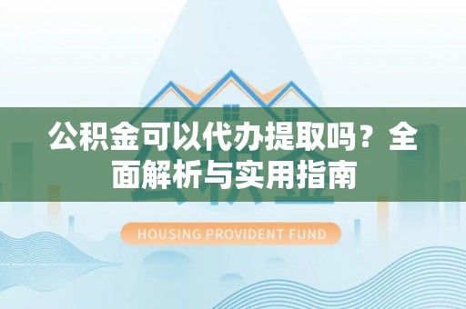文峰公积金可以代办提取吗？全面解析与实用指南