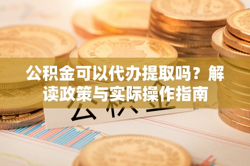 文峰公积金可以代办提取吗？解读政策与实际操作指南