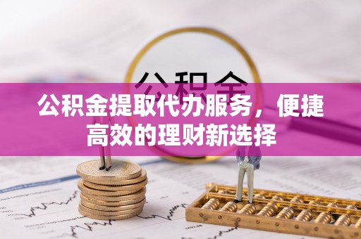 文峰公积金提取代办服务，便捷高效的理财新选择
