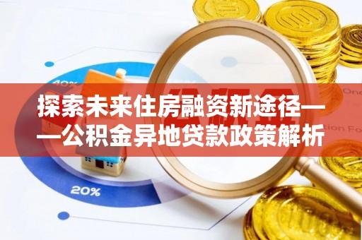 文峰探索未来住房融资新途径——公积金异地贷款政策解析与实践