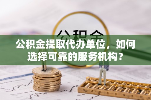 文峰公积金提取代办单位，如何选择可靠的服务机构？