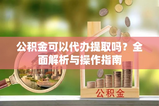 文峰公积金可以代办提取吗？全面解析与操作指南