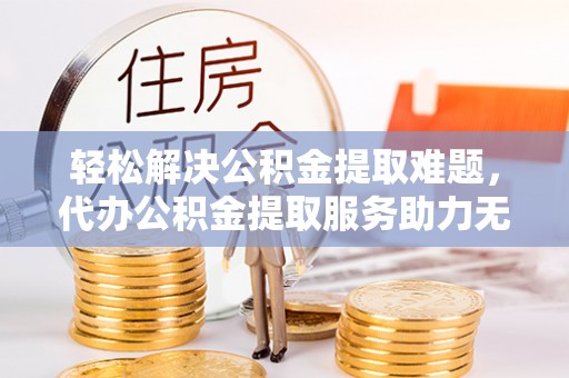 文峰轻松解决公积金提取难题，代办公积金提取服务助力无忧生活