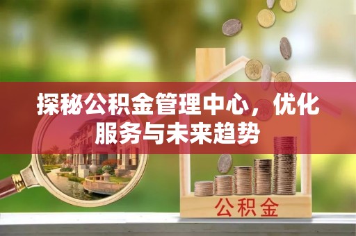 文峰探秘公积金管理中心，优化服务与未来趋势