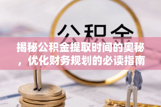 文峰揭秘公积金提取时间的奥秘，优化财务规划的必读指南
