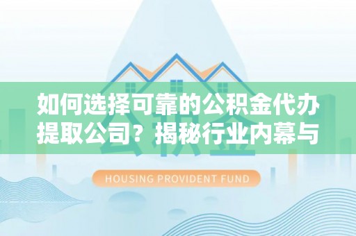文峰如何选择可靠的公积金代办提取公司？揭秘行业内幕与服务指南
