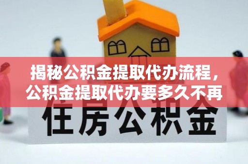 文峰揭秘公积金提取代办流程，公积金提取代办要多久不再迷茫