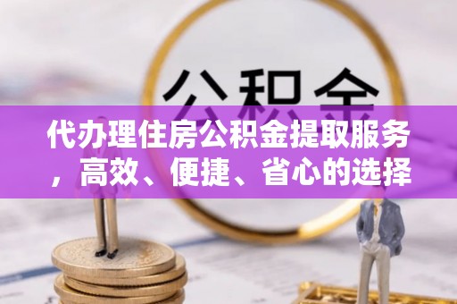 文峰代办理住房公积金提取服务，高效、便捷、省心的选择