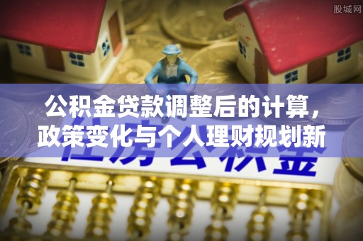 文峰公积金贷款调整后的计算，政策变化与个人理财规划新思路