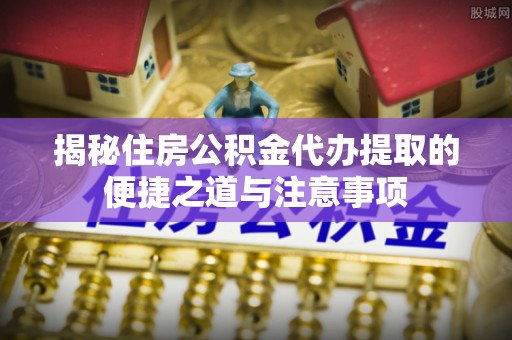 文峰揭秘住房公积金代办提取的便捷之道与注意事项