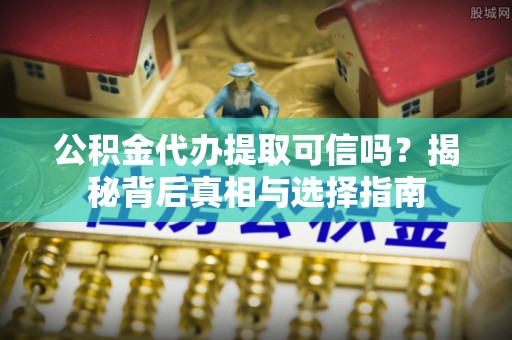 文峰公积金代办提取可信吗？揭秘背后真相与选择指南