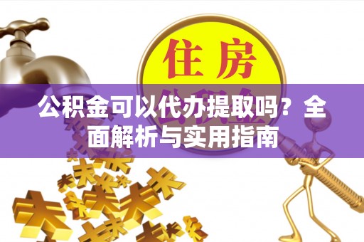文峰公积金可以代办提取吗？全面解析与实用指南