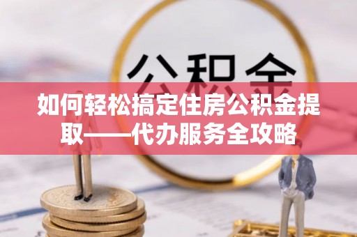 文峰如何轻松搞定住房公积金提取——代办服务全攻略