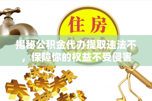 文峰揭秘公积金代办提取违法不，保障你的权益不受侵害