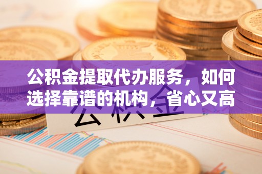 文峰公积金提取代办服务，如何选择靠谱的机构，省心又高效