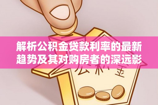 文峰解析公积金贷款利率的最新趋势及其对购房者的深远影响