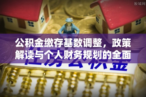 文峰公积金缴存基数调整，政策解读与个人财务规划的全面分析
