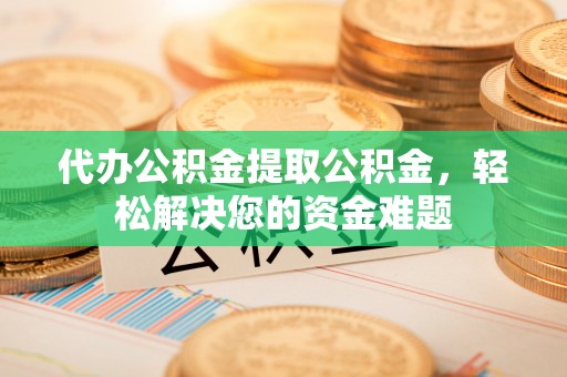 文峰代办公积金提取公积金，轻松解决您的资金难题
