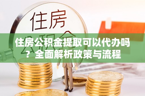 文峰住房公积金提取可以代办吗？全面解析政策与流程