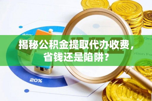 文峰揭秘公积金提取代办收费，省钱还是陷阱？