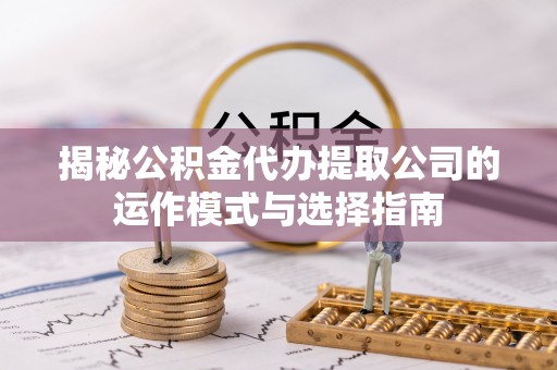 文峰揭秘公积金代办提取公司的运作模式与选择指南