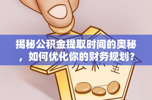文峰揭秘公积金提取时间的奥秘，如何优化你的财务规划？