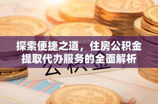 文峰探索便捷之道，住房公积金提取代办服务的全面解析