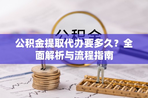 文峰公积金提取代办要多久？全面解析与流程指南
