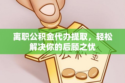 文峰离职公积金代办提取，轻松解决你的后顾之忧
