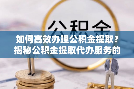 文峰如何高效办理公积金提取？揭秘公积金提取代办服务的优势与注意事项
